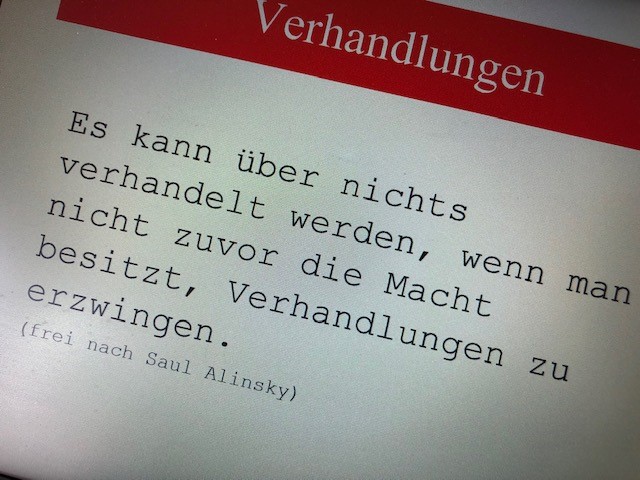 Zitat: "Es kann über nichts verhandelt werden, wenn man nicht zuvor die Macht besitzt, Verhandlungen zu erzwingen." (frei nach Saul Alinsky)